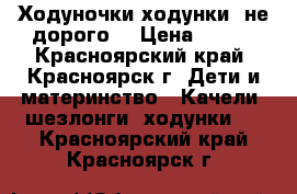 Ходуночки ходунки ,не дорого  › Цена ­ 800 - Красноярский край, Красноярск г. Дети и материнство » Качели, шезлонги, ходунки   . Красноярский край,Красноярск г.